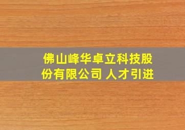 佛山峰华卓立科技股份有限公司 人才引进